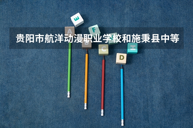 贵阳市航洋动漫职业学校和施秉县中等职业技术学校哪个好 贵阳市航洋动漫职业学校和施秉县中等职业技术学校谁更厉害