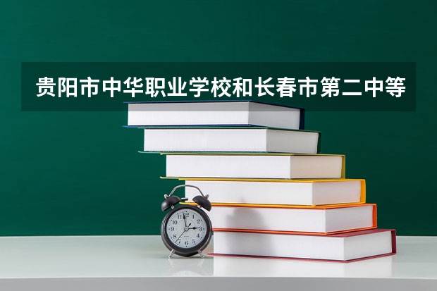 贵阳市中华职业学校和长春市第二中等专业学校哪个好 贵阳市中华职业学校和长春市第二中等专业学校谁更厉害
