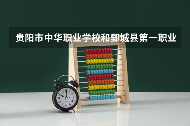 贵阳市中华职业学校和鄄城县第一职业中等专业学校哪个好 贵阳市中华职业学校和鄄城县第一职业中等专业学校谁更厉害