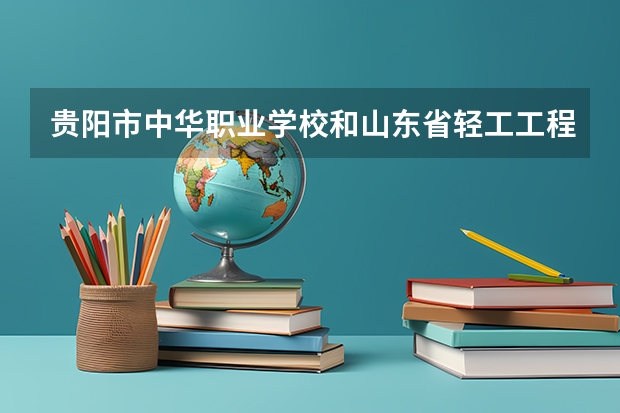 贵阳市中华职业学校和山东省轻工工程学校哪个好 贵阳市中华职业学校和山东省轻工工程学校谁更厉害