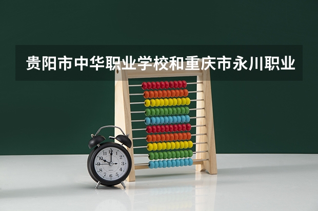 贵阳市中华职业学校和重庆市永川职业教育中心哪个好 贵阳市中华职业学校和重庆市永川职业教育中心谁更厉害