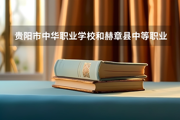 贵阳市中华职业学校和赫章县中等职业学校哪个好 贵阳市中华职业学校和赫章县中等职业学校谁更厉害