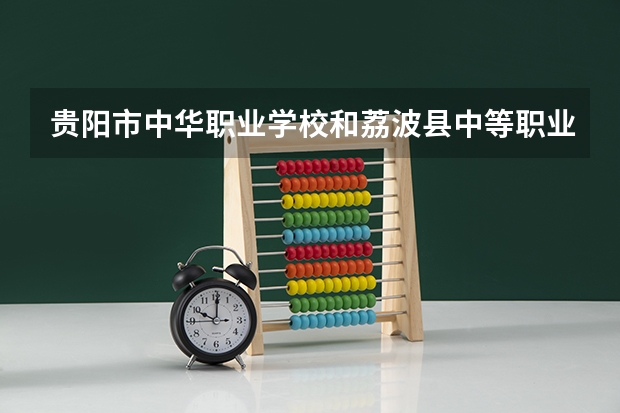 贵阳市中华职业学校和荔波县中等职业学校哪个好 贵阳市中华职业学校和荔波县中等职业学校谁更厉害