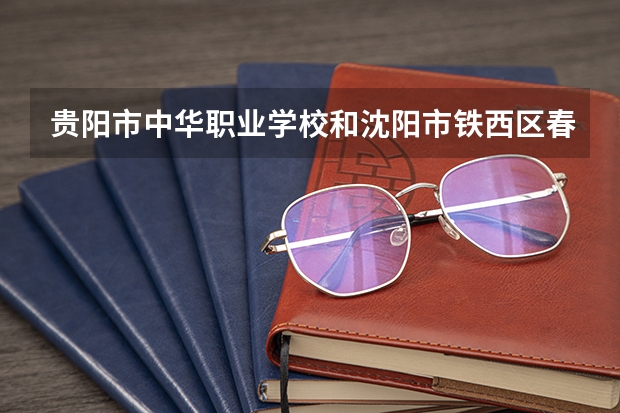 贵阳市中华职业学校和沈阳市铁西区春晖学校哪个好 贵阳市中华职业学校和沈阳市铁西区春晖学校谁更厉害