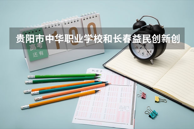 贵阳市中华职业学校和长春益民创新创业职业学校哪个好 贵阳市中华职业学校和长春益民创新创业职业学校谁更厉害