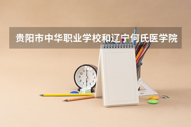 贵阳市中华职业学校和辽宁何氏医学院附属中专部哪个好 贵阳市中华职业学校和辽宁何氏医学院附属中专部谁更厉害