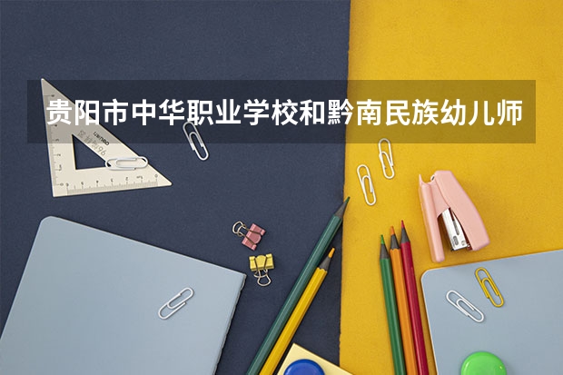 贵阳市中华职业学校和黔南民族幼儿师范高等专科学校（中职部）哪个好 贵阳市中华职业学校和黔南民族幼儿师范高等专科学校（中职部）谁更厉害