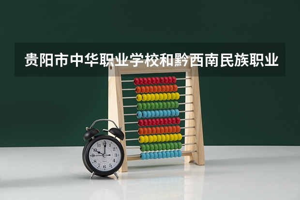 贵阳市中华职业学校和黔西南民族职业技术学院（中职部）哪个好 贵阳市中华职业学校和黔西南民族职业技术学院（中职部）谁更厉害