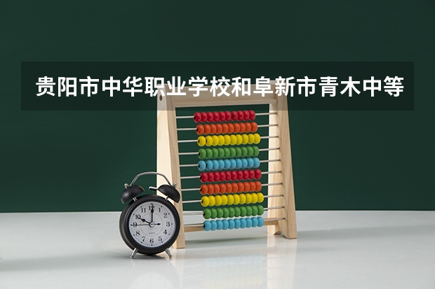 贵阳市中华职业学校和阜新市青木中等职业技术专业学校哪个好 贵阳市中华职业学校和阜新市青木中等职业技术专业学校谁更厉害