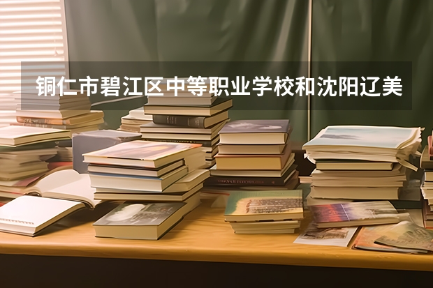 铜仁市碧江区中等职业学校和沈阳辽美中等职业学校哪个好 铜仁市碧江区中等职业学校和沈阳辽美中等职业学校谁更厉害