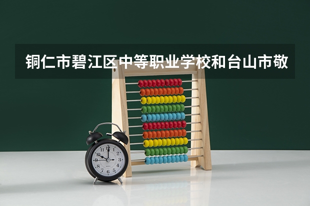 铜仁市碧江区中等职业学校和台山市敬修职业技术学校哪个好 铜仁市碧江区中等职业学校和台山市敬修职业技术学校谁更厉害