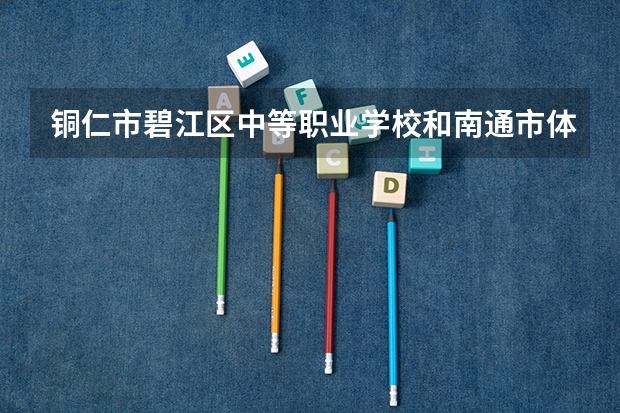 铜仁市碧江区中等职业学校和南通市体育运动学校哪个好 谁更厉害
