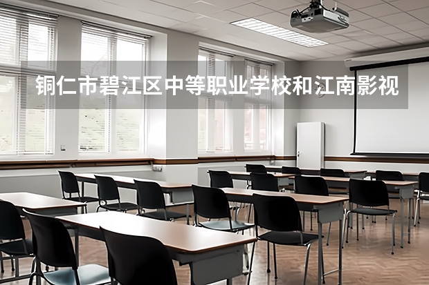 铜仁市碧江区中等职业学校和江南影视艺术职业学院哪个好 谁更厉害