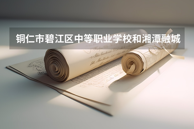 铜仁市碧江区中等职业学校和湘潭融城医药科技职业学校哪个好 谁更厉害