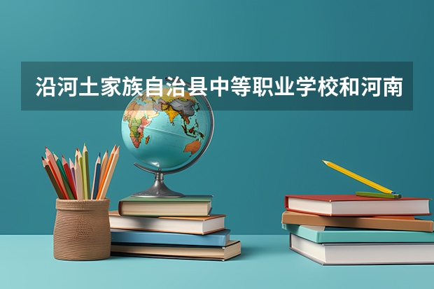 沿河土家族自治县中等职业学校和河南省水利水电学校哪个好 谁更厉害