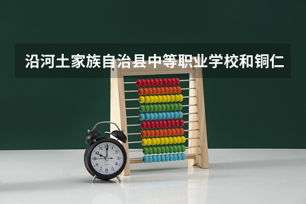 沿河土家族自治县中等职业学校和铜仁市旅游学校哪个好 谁更厉害