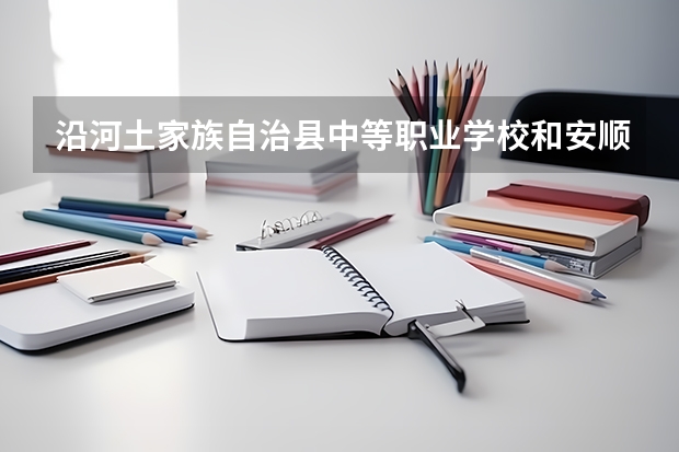 沿河土家族自治县中等职业学校和安顺机械工业学校哪个好 谁更厉害