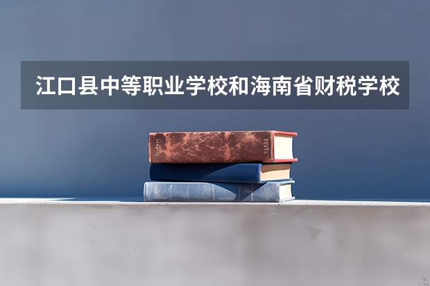 江口县中等职业学校和海南省财税学校哪个好 谁更厉害