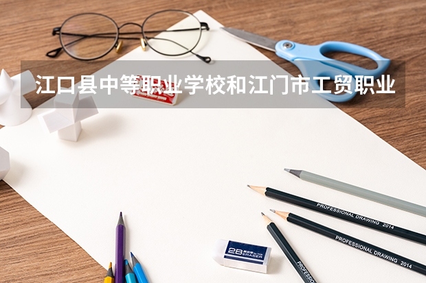江口县中等职业学校和江门市工贸职业技术学校哪个好 谁更厉害