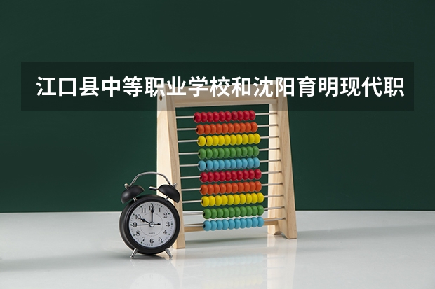 江口县中等职业学校和沈阳育明现代职业学校哪个好 谁更厉害