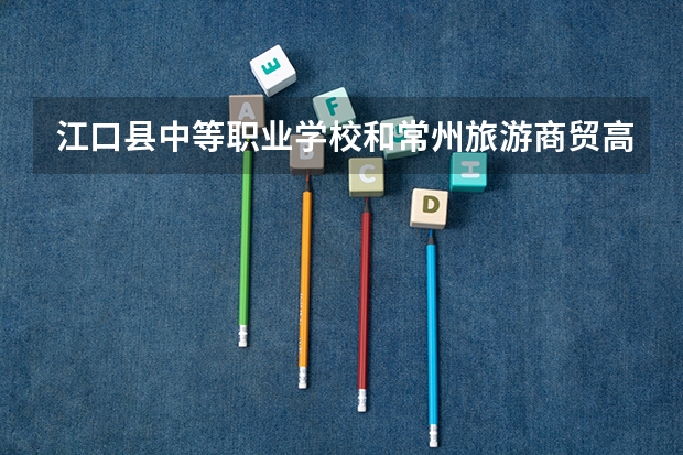江口县中等职业学校和常州旅游商贸高等职业技术学校哪个好 谁更厉害