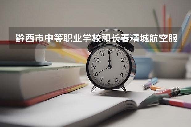 黔西市中等职业学校和长春精城航空服务中等职业学校哪个好 谁更厉害
