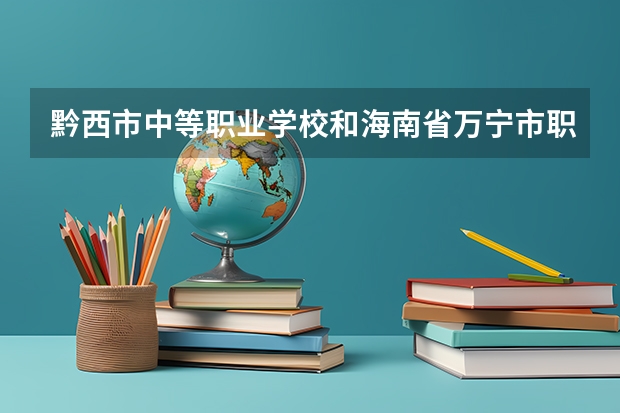 黔西市中等职业学校和海南省万宁市职业技术学校哪个好 谁更厉害