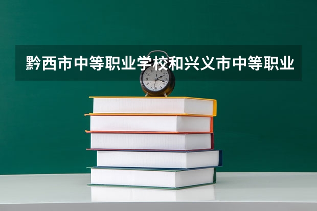 黔西市中等职业学校和兴义市中等职业学校哪个好 谁更厉害