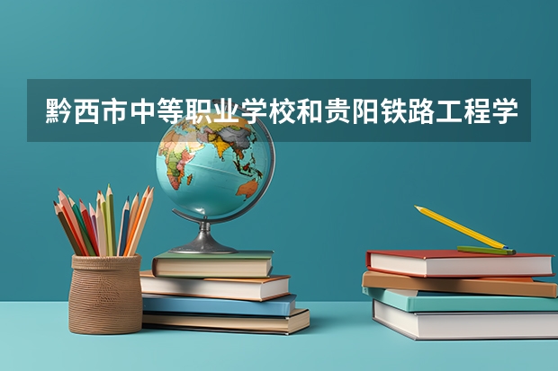 黔西市中等职业学校和贵阳铁路工程学校哪个好 谁更厉害