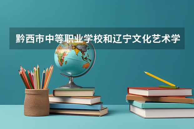 黔西市中等职业学校和辽宁文化艺术学校哪个好 谁更厉害