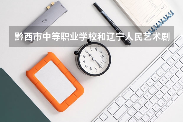 黔西市中等职业学校和辽宁人民艺术剧院附属艺术学校哪个好 谁更厉害
