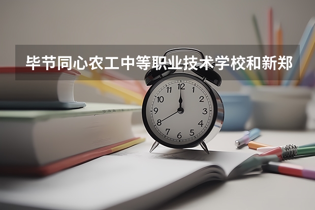 毕节同心农工中等职业技术学校和新郑市中等专业学校哪个好 谁更厉害