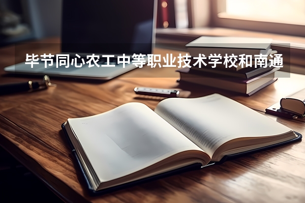 毕节同心农工中等职业技术学校和南通市旅游中等专业学校哪个好 谁更厉害