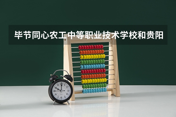 毕节同心农工中等职业技术学校和贵阳市城乡建设学校哪个好 谁更厉害