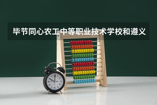 毕节同心农工中等职业技术学校和遵义职业技术学院（中职部）哪个好 谁更厉害
