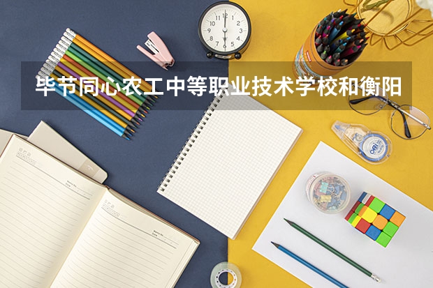 毕节同心农工中等职业技术学校和衡阳开放大学附属中等职业学校哪个好 谁更厉害