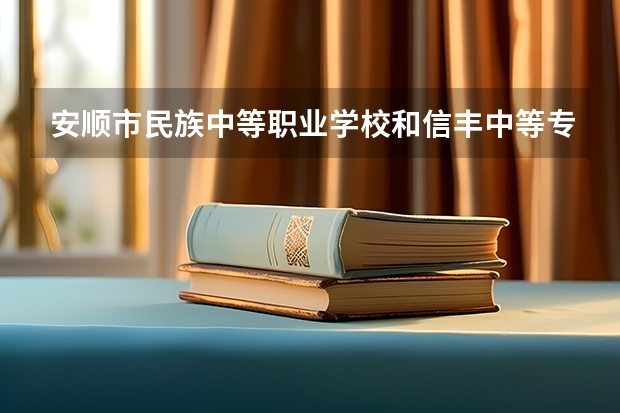 安顺市民族中等职业学校和信丰中等专业学校哪个好 谁更厉害
