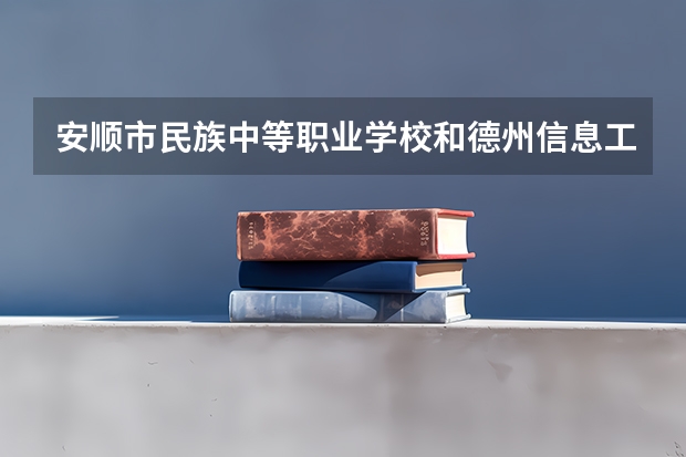 安顺市民族中等职业学校和德州信息工程中等专业学校哪个好 谁更厉害