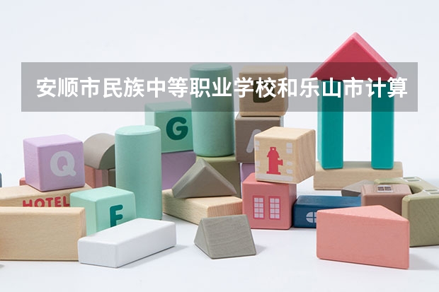安顺市民族中等职业学校和乐山市计算机学校哪个好 谁更厉害