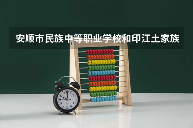 安顺市民族中等职业学校和印江土家族苗族自治县中等职业学校哪个好 谁更厉害