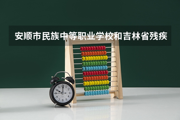 安顺市民族中等职业学校和吉林省残疾人中等职业学校哪个好 谁更厉害