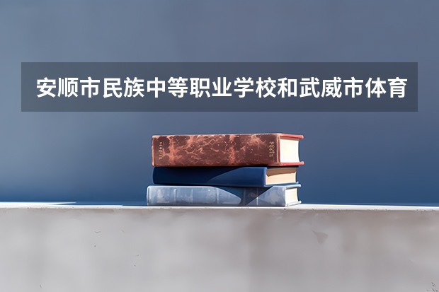 安顺市民族中等职业学校和武威市体育运动学校哪个好 谁更厉害
