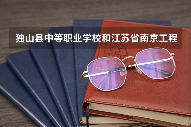 独山县中等职业学校和江苏省南京工程高等职业学校哪个好 谁更厉害