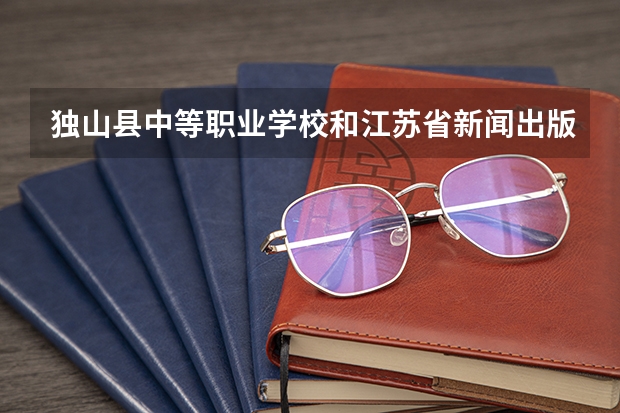 独山县中等职业学校和江苏省新闻出版学校哪个好 谁更厉害