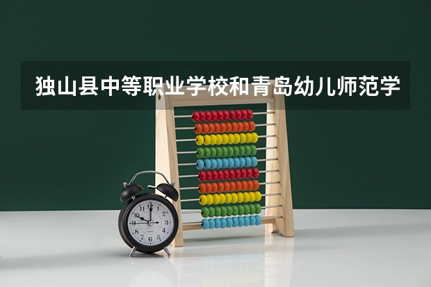 独山县中等职业学校和青岛幼儿师范学校哪个好 谁更厉害