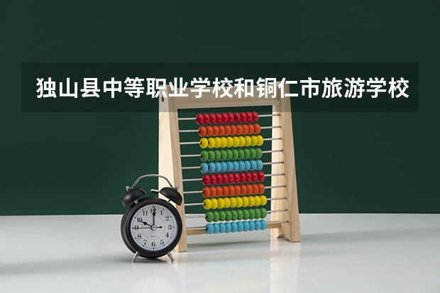 独山县中等职业学校和铜仁市旅游学校哪个好 谁更厉害