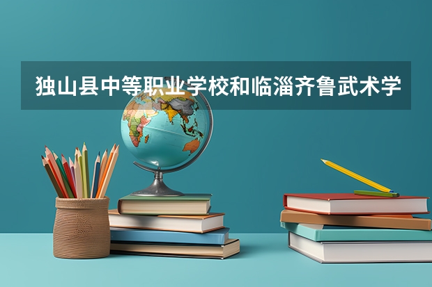 独山县中等职业学校和临淄齐鲁武术学校哪个好 谁更厉害
