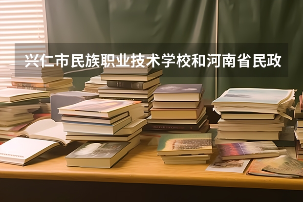 兴仁市民族职业技术学校和河南省民政学校哪个好 谁更厉害