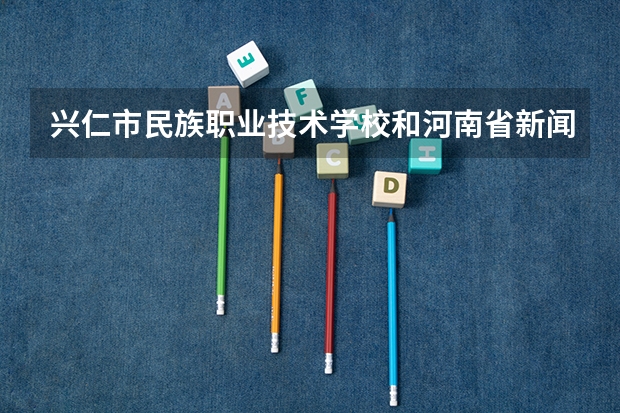 兴仁市民族职业技术学校和河南省新闻出版学校哪个好 谁更厉害