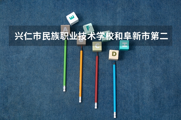 兴仁市民族职业技术学校和阜新市第二中等职业技术专业学校哪个好 谁更厉害